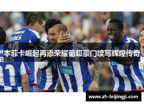本菲卡崛起再添荣耀葡超豪门续写辉煌传奇