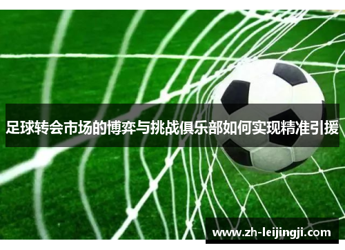 足球转会市场的博弈与挑战俱乐部如何实现精准引援